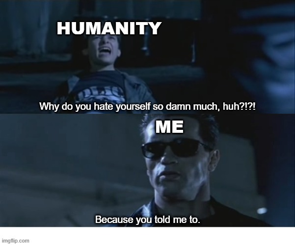 Why Do You Hate Yourself So Damn Much, Huh?? | HUMANITY; Why do you hate yourself so damn much, huh?!?! ME | image tagged in terminator 2 | made w/ Imgflip meme maker
