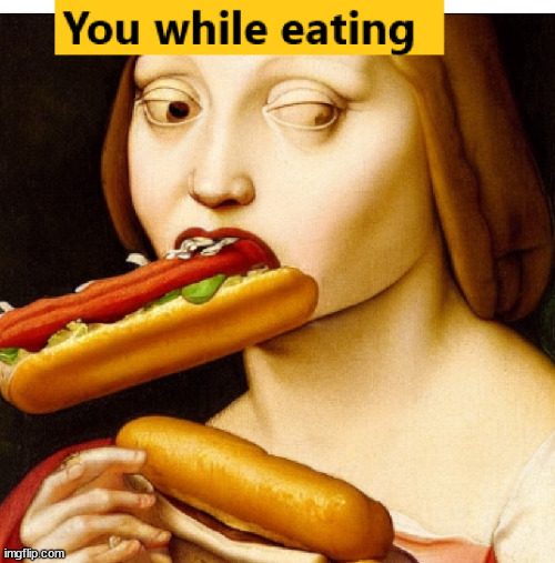 You while eating | image tagged in hotdogs,eating,historical meme,funny memes | made w/ Imgflip meme maker