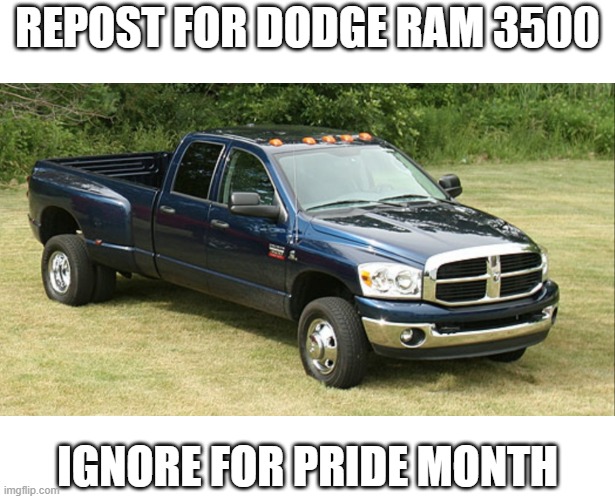 Dodge ram 3500 | REPOST FOR DODGE RAM 3500; IGNORE FOR PRIDE MONTH | image tagged in dodge ram 3500,repost | made w/ Imgflip meme maker