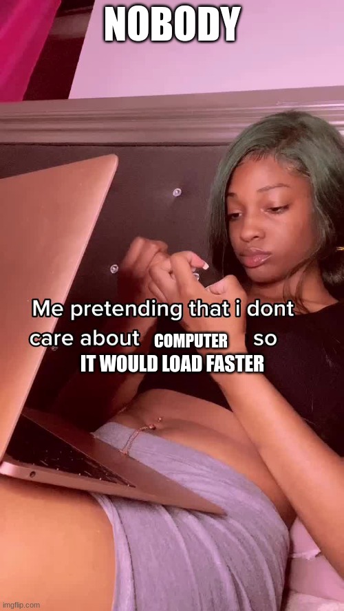I do this all the time✨ | NOBODY; COMPUTER; IT WOULD LOAD FASTER | image tagged in pretending not to care about | made w/ Imgflip meme maker
