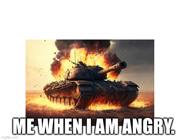 Me when I am angry | ME WHEN I AM ANGRY. | image tagged in tanks | made w/ Imgflip meme maker