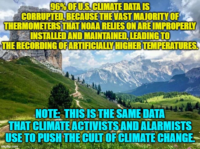 Fascinating, isn't it? | 96% OF U.S. CLIMATE DATA IS CORRUPTED, BECAUSE THE VAST MAJORITY OF THERMOMETERS THAT NOAA RELIES ON ARE IMPROPERLY INSTALLED AND MAINTAINED, LEADING TO THE RECORDING OF ARTIFICIALLY HIGHER TEMPERATURES. NOTE:  THIS IS THE SAME DATA THAT CLIMATE ACTIVISTS AND ALARMISTS USE TO PUSH THE CULT OF CLIMATE CHANGE. | image tagged in truth | made w/ Imgflip meme maker