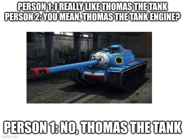 I really like Thomas the Tankl | PERSON 1: I REALLY LIKE THOMAS THE TANK

PERSON 2: YOU MEAN, THOMAS THE TANK ENGINE? PERSON 1: NO, THOMAS THE TANK | image tagged in tanks | made w/ Imgflip meme maker