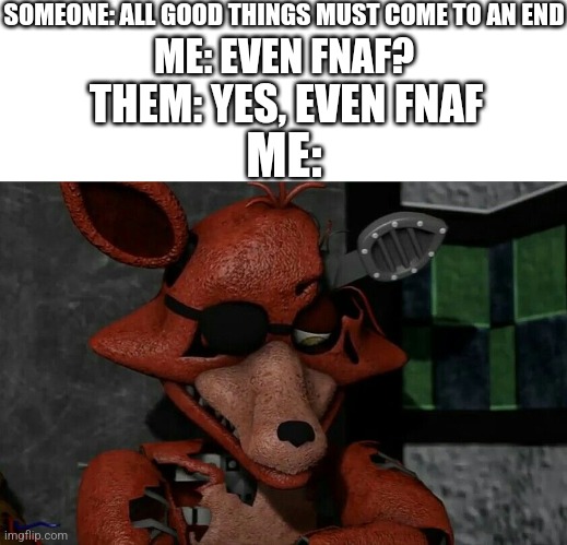 We All Know It'll End Soon | SOMEONE: ALL GOOD THINGS MUST COME TO AN END; ME: EVEN FNAF? THEM: YES, EVEN FNAF; ME: | image tagged in fnaf | made w/ Imgflip meme maker