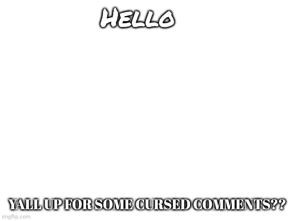 Y'all put links to comments and we raid em with cursed comments. | Hello; YALL UP FOR SOME CURSED COMMENTS?? | made w/ Imgflip meme maker