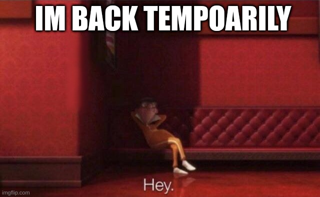 Hey. | IM BACK TEMPOARILY | image tagged in hey | made w/ Imgflip meme maker