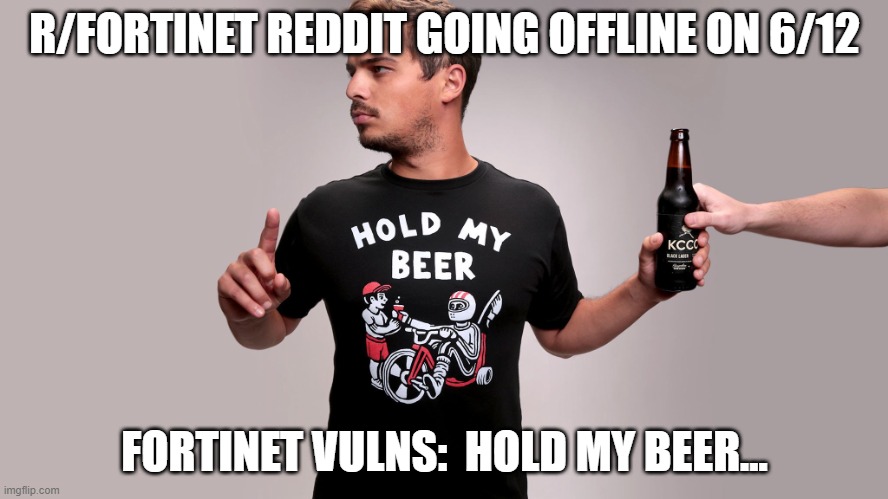 Hold my beer | R/FORTINET REDDIT GOING OFFLINE ON 6/12; FORTINET VULNS:  HOLD MY BEER... | image tagged in hold my beer | made w/ Imgflip meme maker