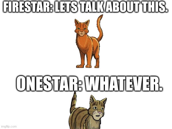 Firestar trying to be nice with Onestar | FIRESTAR: LETS TALK ABOUT THIS. ONESTAR: WHATEVER. | image tagged in warrior cats | made w/ Imgflip meme maker