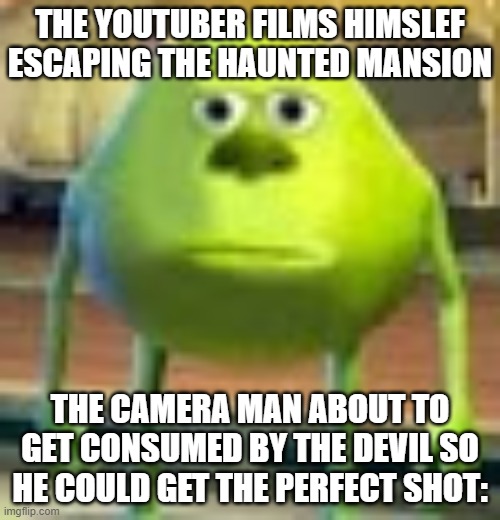 Sully Wazowski | THE YOUTUBER FILMS HIMSLEF ESCAPING THE HAUNTED MANSION; THE CAMERA MAN ABOUT TO GET CONSUMED BY THE DEVIL SO HE COULD GET THE PERFECT SHOT: | image tagged in sully wazowski,memes | made w/ Imgflip meme maker