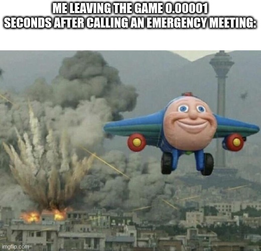 Playing Among Us is fun >:) | ME LEAVING THE GAME 0.00001 SECONDS AFTER CALLING AN EMERGENCY MEETING: | image tagged in plane flying from explosions,among us | made w/ Imgflip meme maker