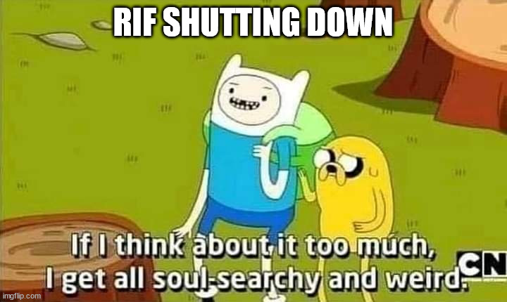 Adventure Time If I think about it too much | RIF SHUTTING DOWN | image tagged in adventure time if i think about it too much | made w/ Imgflip meme maker