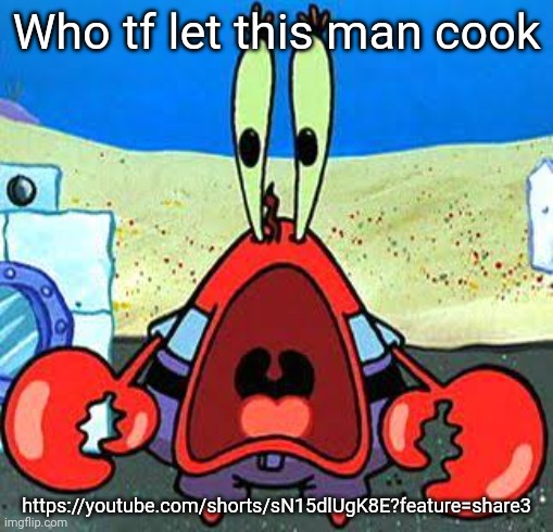 Mr. Krabs Wide Mouth | Who tf let this man cook; https://youtube.com/shorts/sN15dlUgK8E?feature=share3 | image tagged in mr krabs wide mouth | made w/ Imgflip meme maker