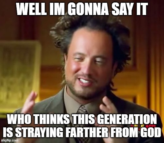 who thinks this | WELL IM GONNA SAY IT; WHO THINKS THIS GENERATION IS STRAYING FARTHER FROM GOD | image tagged in memes,ancient aliens | made w/ Imgflip meme maker