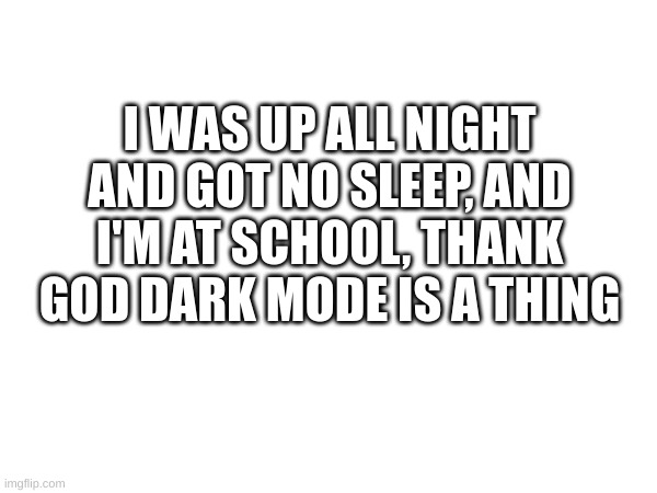I wanna sleep but I'm at school | I WAS UP ALL NIGHT AND GOT NO SLEEP, AND I'M AT SCHOOL, THANK GOD DARK MODE IS A THING | image tagged in sleep,school | made w/ Imgflip meme maker