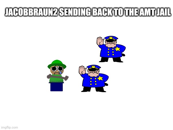 JACOBBRAUN2 SENDING BACK TO THE AMT JAIL | made w/ Imgflip meme maker