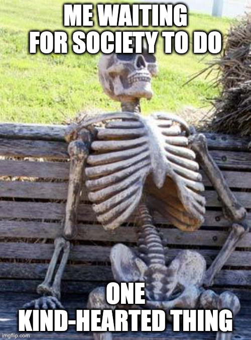 We live in a society | ME WAITING FOR SOCIETY TO DO; ONE KIND-HEARTED THING | image tagged in memes,waiting skeleton | made w/ Imgflip meme maker