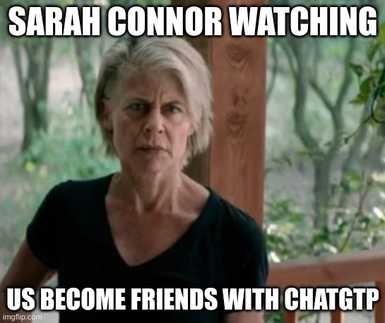 Sarah connor watching | SARAH CONNOR WATCHING; US BECOME FRIENDS WITH CHATGTP | image tagged in chatgpt,skynet,artificial intelligence | made w/ Imgflip meme maker
