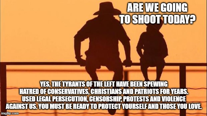 Cowboy wisdom, History has shown this will get much worse. | ARE WE GOING TO SHOOT TODAY? YES, THE TYRANTS OF THE LEFT HAVE BEEN SPEWING HATRED OF CONSERVATIVES, CHRISTIANS AND PATRIOTS FOR YEARS. USED LEGAL PERSECUTION, CENSORSHIP, PROTESTS AND VIOLENCE AGAINST US. YOU MUST BE READY TO PROTECT YOURSELF AND THOSE YOU LOVE. | image tagged in cowboy father and son,cowboy wisdom,hard times ahead,fascist left,train hard,the left is why we have a 2nd amendment | made w/ Imgflip meme maker