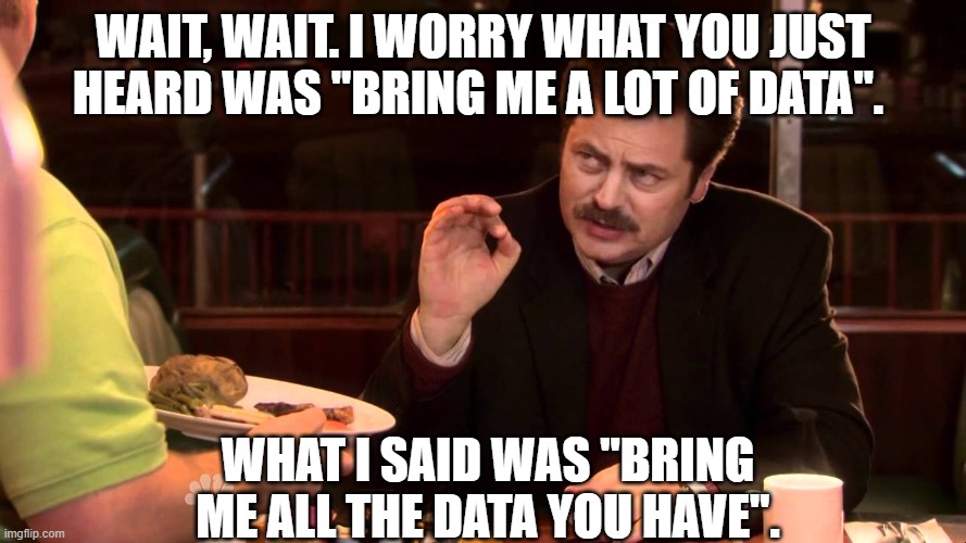 I said all the bacon and eggs | WAIT, WAIT. I WORRY WHAT YOU JUST HEARD WAS "BRING ME A LOT OF DATA". WHAT I SAID WAS "BRING ME ALL THE DATA YOU HAVE". | image tagged in i said all the bacon and eggs | made w/ Imgflip meme maker