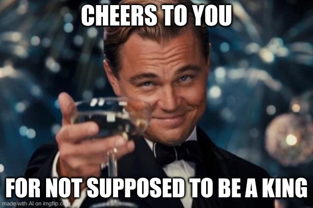 Leonardo Dicaprio Cheers Meme | CHEERS TO YOU; FOR NOT SUPPOSED TO BE A KING | image tagged in memes,leonardo dicaprio cheers | made w/ Imgflip meme maker
