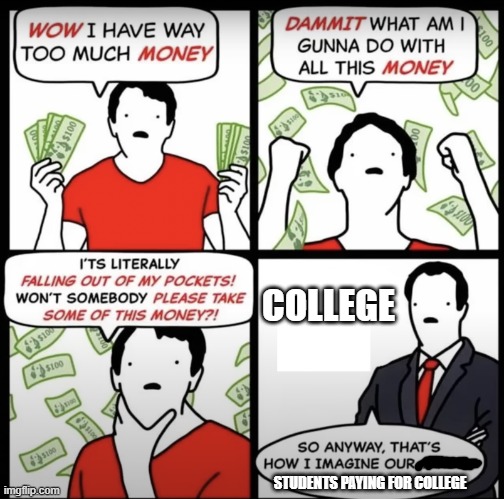 Why are they like this... | COLLEGE; STUDENTS PAYING FOR COLLEGE | image tagged in our target audience,money,college,students,relatable | made w/ Imgflip meme maker
