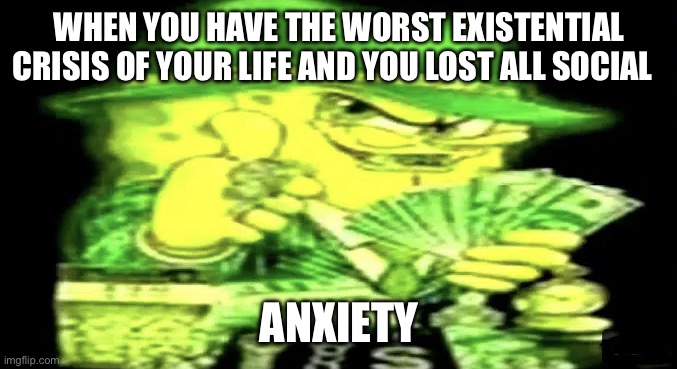 Anxiety | WHEN YOU HAVE THE WORST EXISTENTIAL CRISIS OF YOUR LIFE AND YOU LOST ALL SOCIAL; ANXIETY | image tagged in gangsta spongebob | made w/ Imgflip meme maker