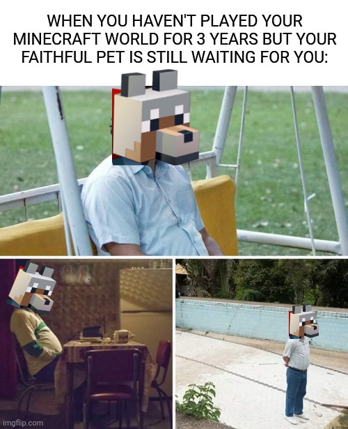 Don't forget your wolf. | WHEN YOU HAVEN'T PLAYED YOUR MINECRAFT WORLD FOR 3 YEARS BUT YOUR FAITHFUL PET IS STILL WAITING FOR YOU: | image tagged in memes,sad pablo escobar | made w/ Imgflip meme maker