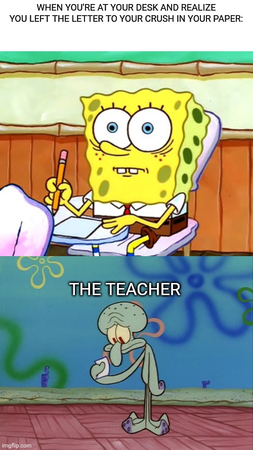 WHEN YOU'RE AT YOUR DESK AND REALIZE YOU LEFT THE LETTER TO YOUR CRUSH IN YOUR PAPER:; THE TEACHER | image tagged in spongebob desk,squidward paper | made w/ Imgflip meme maker