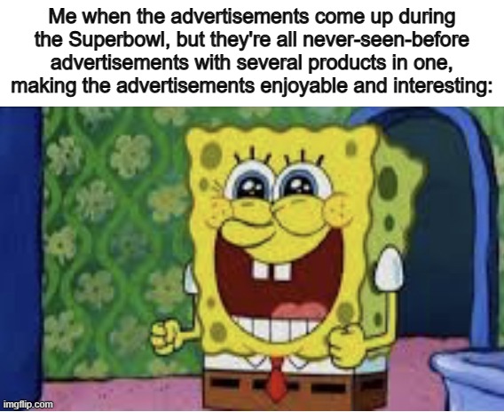 Now we can watch the ENTIRE game without being bored to death from watching the same stupid advertisements we see on YouTube :) | Me when the advertisements come up during the Superbowl, but they're all never-seen-before advertisements with several products in one, making the advertisements enjoyable and interesting: | image tagged in happy spongebob | made w/ Imgflip meme maker