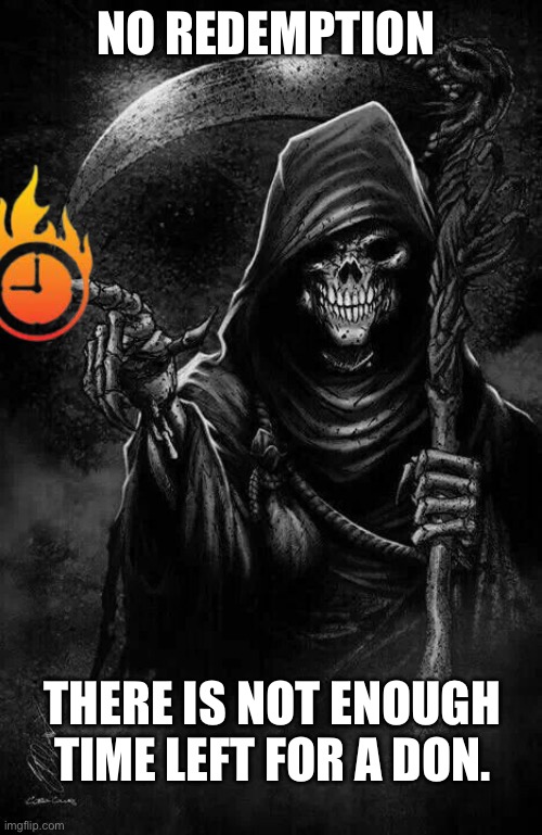 Grim Reaper | NO REDEMPTION THERE IS NOT ENOUGH TIME LEFT FOR A DON. | image tagged in grim reaper | made w/ Imgflip meme maker