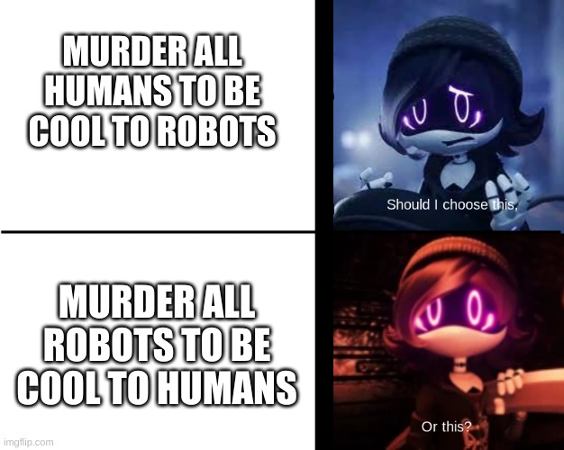 Uzi can't choose | MURDER ALL HUMANS TO BE COOL TO ROBOTS; MURDER ALL ROBOTS TO BE COOL TO HUMANS | image tagged in uzi can't choose | made w/ Imgflip meme maker