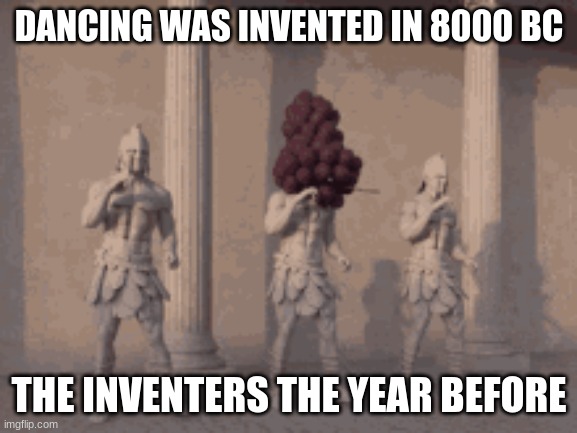 ancient dancing | DANCING WAS INVENTED IN 8000 BC; THE INVENTERS THE YEAR BEFORE | image tagged in dance,ancient,rome | made w/ Imgflip meme maker