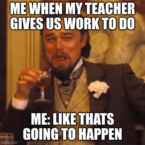 Laughing Leo | ME WHEN MY TEACHER GIVES US WORK TO DO; ME: LIKE THATS GOING TO HAPPEN | image tagged in memes,laughing leo | made w/ Imgflip meme maker