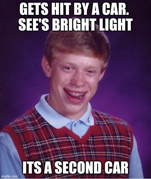 Bad Luck Brian Meme | GETS HIT BY A CAR. 
SEE'S BRIGHT LIGHT; ITS A SECOND CAR | image tagged in memes,bad luck brian | made w/ Imgflip meme maker