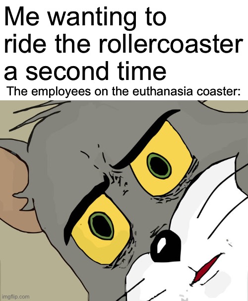 Image Title | Me wanting to ride the rollercoaster a second time; The employees on the euthanasia coaster: | image tagged in memes,unsettled tom | made w/ Imgflip meme maker