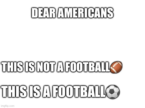 This is a football⚽️ | DEAR AMERICANS; THIS IS NOT A FOOTBALL🏈; THIS IS A FOOTBALL⚽️ | image tagged in football | made w/ Imgflip meme maker