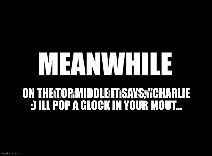 Meanwhile in a parallel universe | ON THE TOP MIDDLE IT SAYS, "CHARLIE :) ILL POP A GLOCK IN YOUR MOUT... | image tagged in meanwhile in a parallel universe | made w/ Imgflip meme maker