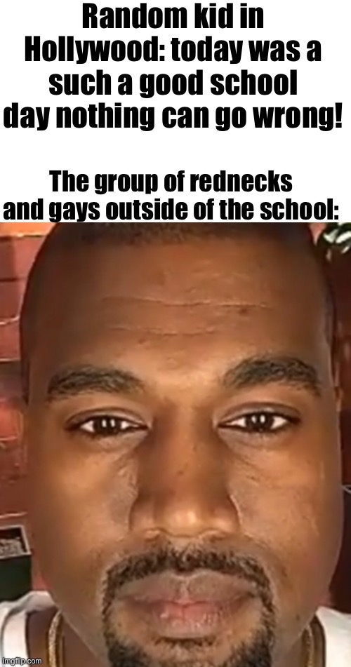 No context? | Random kid in Hollywood: today was a such a good school day nothing can go wrong! The group of rednecks and gays outside of the school: | image tagged in kanye west stare,memes,redneck,lgbtq | made w/ Imgflip meme maker