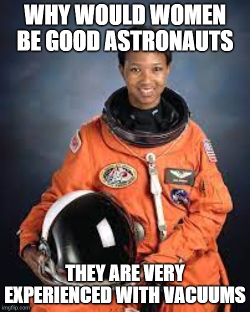 bros preaching | WHY WOULD WOMEN BE GOOD ASTRONAUTS; THEY ARE VERY EXPERIENCED WITH VACUUMS | image tagged in memes,women,dark humor,you have been eternally cursed for reading the tags | made w/ Imgflip meme maker