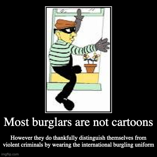 Burglar | Most burglars are not cartoons | However they do thankfully distinguish themselves from violent criminals by wearing the international burgl | image tagged in demotivationals,stealing,robbery,burglar | made w/ Imgflip demotivational maker