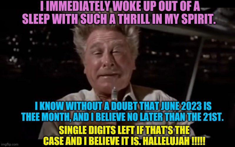 Airplane Sniffing Glue | I IMMEDIATELY WOKE UP OUT OF A SLEEP WITH SUCH A THRILL IN MY SPIRIT. I KNOW WITHOUT A DOUBT THAT JUNE 2023 IS THEE MONTH, AND I BELIEVE NO LATER THAN THE 21ST. SINGLE DIGITS LEFT IF THAT'S THE CASE AND I BELIEVE IT IS. HALLELUJAH !!!!! | image tagged in airplane sniffing glue | made w/ Imgflip meme maker