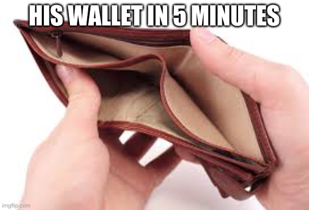 no money | HIS WALLET IN 5 MINUTES | image tagged in no money | made w/ Imgflip meme maker