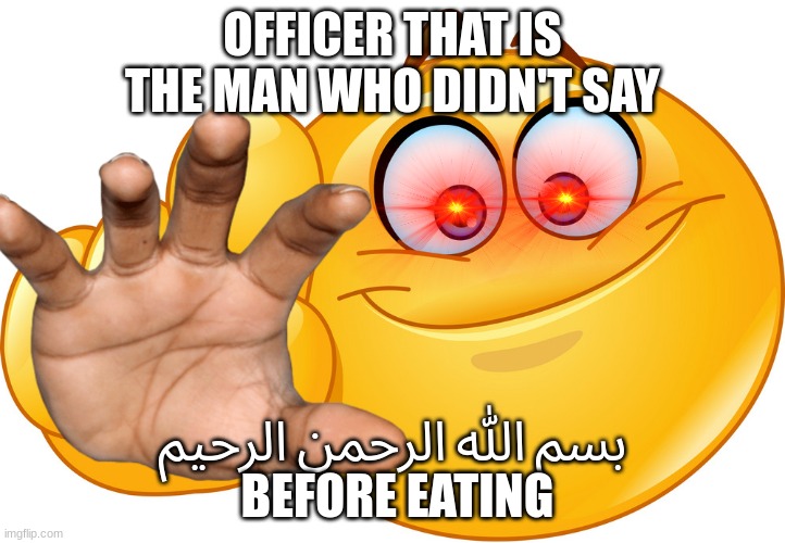 Remember to say بسم الله الرحمن الرحيم before eating or else! | OFFICER THAT IS THE MAN WHO DIDN'T SAY; بسم الله الرحمن الرحيم
 BEFORE EATING | image tagged in anti-islamophobia | made w/ Imgflip meme maker