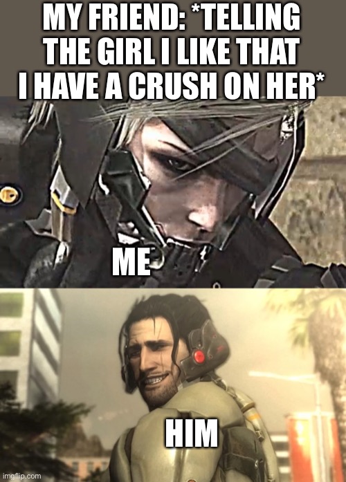 Mf ratted me out | MY FRIEND: *TELLING THE GIRL I LIKE THAT I HAVE A CRUSH ON HER*; ME; HIM | image tagged in raiden mgrr,jetstream sam,funny | made w/ Imgflip meme maker