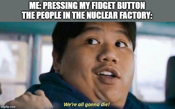 We're all gonna die | ME: PRESSING MY FIDGET BUTTON
THE PEOPLE IN THE NUCLEAR FACTORY: | image tagged in we're all gonna die | made w/ Imgflip meme maker