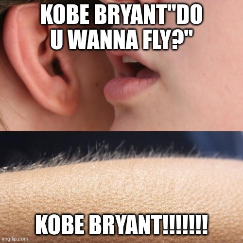 Whisper and Goosebumps | KOBE BRYANT"DO U WANNA FLY?"; KOBE BRYANT!!!!!!! | image tagged in whisper and goosebumps | made w/ Imgflip meme maker