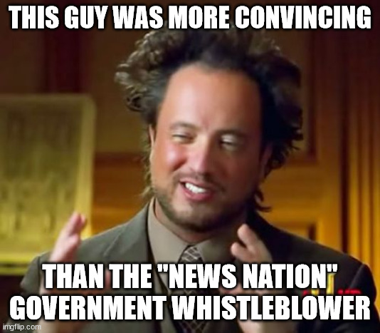 "Aliens" Guy more convincing than the News Nation government whistleblower | THIS GUY WAS MORE CONVINCING; THAN THE "NEWS NATION" GOVERNMENT WHISTLEBLOWER | image tagged in memes,ancient aliens | made w/ Imgflip meme maker