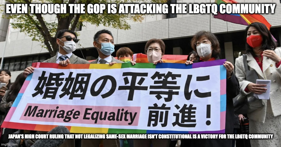 LBGTQ Victory in Japan | EVEN THOUGH THE GOP IS ATTACKING THE LBGTQ COMMUNITY; JAPAN'S HIGH COURT RULING THAT NOT LEGALIZING SAME-SEX MARRIAGE ISN'T CONSTITUTIONAL IS A VICTORY FOR THE LBGTQ COMMUNITY | image tagged in japan,lbgtq,memes,politics | made w/ Imgflip meme maker