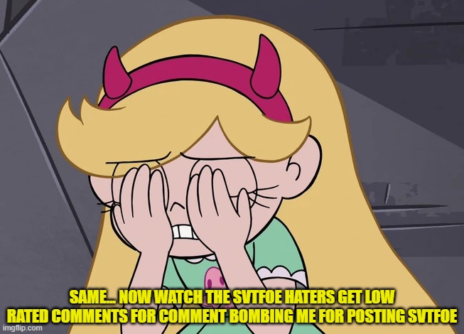 SAME... NOW WATCH THE SVTFOE HATERS GET LOW RATED COMMENTS FOR COMMENT BOMBING ME FOR POSTING SVTFOE | made w/ Imgflip meme maker