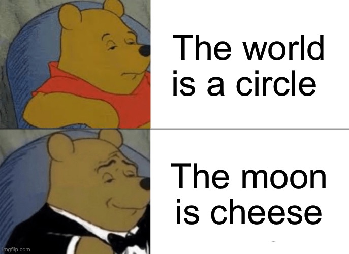 Tuxedo Winnie The Pooh Meme | The world is a circle; The moon is cheese | image tagged in memes,tuxedo winnie the pooh | made w/ Imgflip meme maker